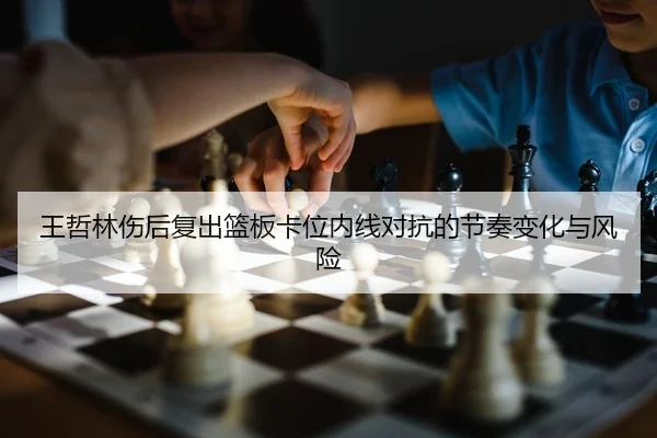 王哲林伤后复出篮板卡位内线对抗的节奏变化与风险